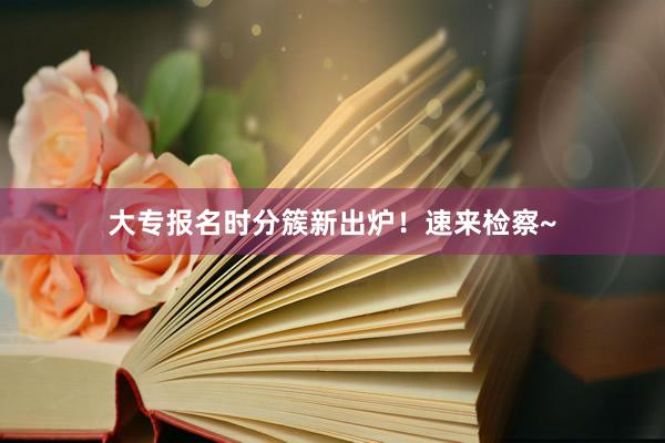 大专报名时分簇新出炉！速来检察~