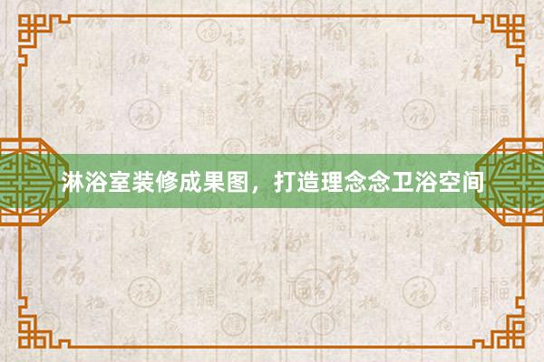淋浴室装修成果图，打造理念念卫浴空间