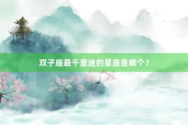双子座最千里迷的星座是哪个？